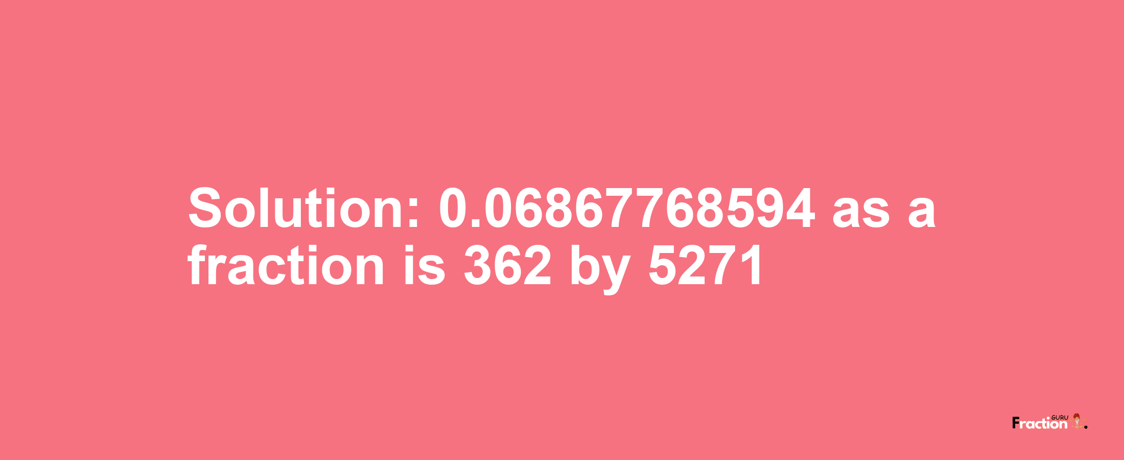 Solution:0.06867768594 as a fraction is 362/5271